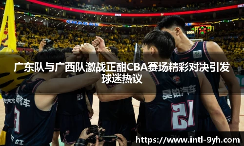 广东队与广西队激战正酣CBA赛场精彩对决引发球迷热议